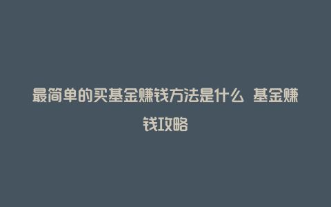 最简单的买基金赚钱方法是什么 基金赚钱攻略