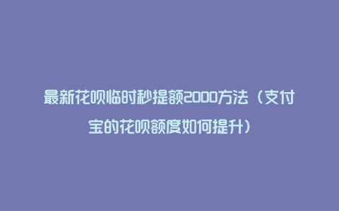 最新花呗临时秒提额2000方法(支付宝的花呗额度如何提升)