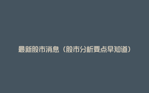 最新股市消息(股市分析要点早知道)