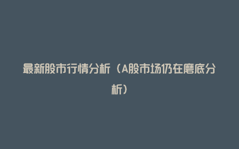 最新股市行情分析(A股市场仍在磨底分析)