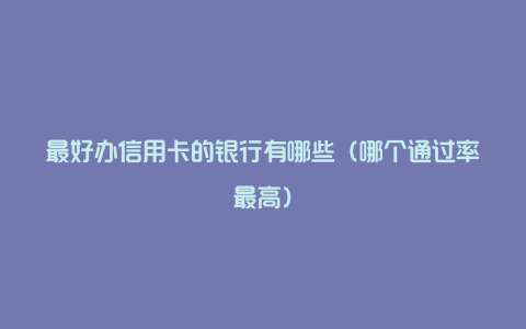 最好办信用卡的银行有哪些(哪个通过率最高)
