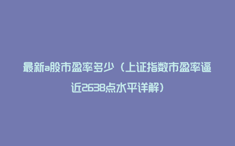 最新a股市盈率多少(上证指数市盈率逼近2638点水平详解)