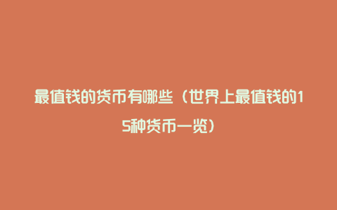 最值钱的货币有哪些(世界上最值钱的15种货币一览)