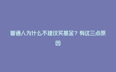 普通人为什么不建议买基金?有这三点原因