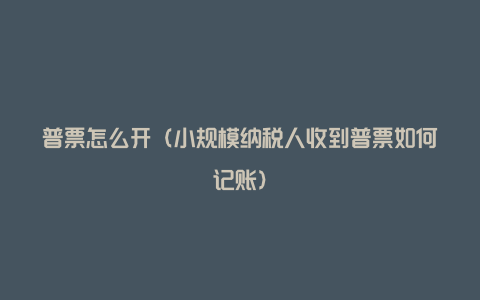 普票怎么开(小规模纳税人收到普票如何记账)