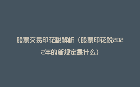 股票交易印花税解析(股票印花税2022年的新规定是什么)