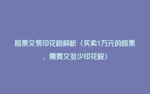 股票交易印花税解析(买卖1万元的股票,需要交多少印花税)