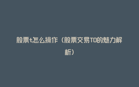 股票t怎么操作(股票交易T0的魅力解析)