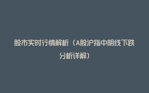 股市实时行情解析(A股沪指中阴线下跌分析详解)