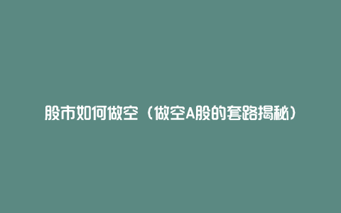 股市如何做空(做空A股的套路揭秘)