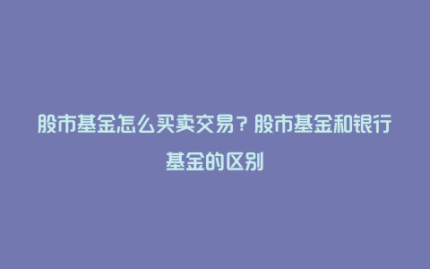 股市基金怎么买卖交易?股市基金和银行基金的区别