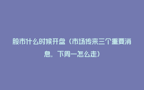 股市什么时候开盘(市场传来三个重要消息,下周一怎么走)