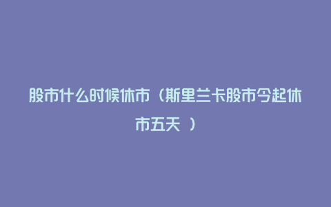 股市什么时候休市(斯里兰卡股市今起休市五天 )