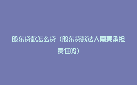 股东贷款怎么贷(股东贷款法人需要承担责任吗)