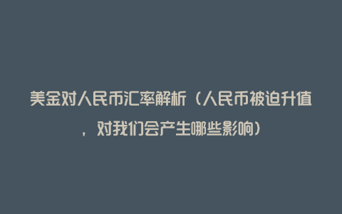 美金对人民币汇率解析(人民币被迫升值,对我们会产生哪些影响)
