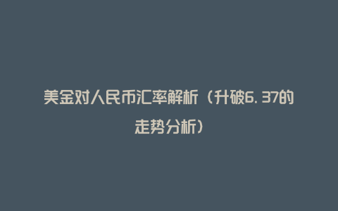 美金对人民币汇率解析(升破6.37的走势分析)