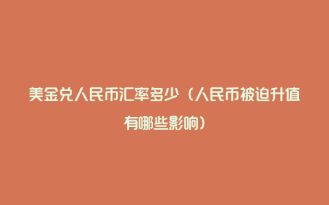 美金兑人民币汇率多少(人民币被迫升值有哪些影响)
