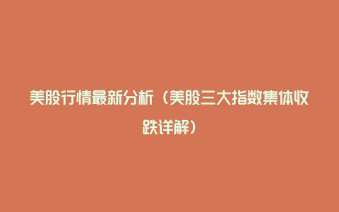 美股行情最新分析(美股三大指数集体收跌详解)