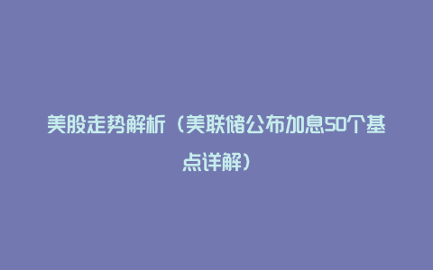 美股走势解析(美联储公布加息50个基点详解)