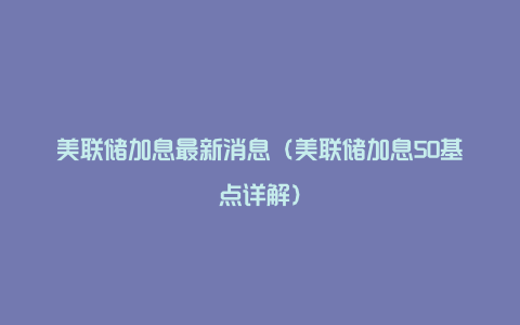 美联储加息最新消息(美联储加息50基点详解)