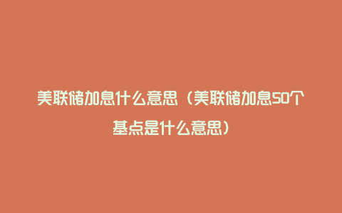 美联储加息什么意思(美联储加息50个基点是什么意思)