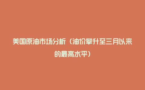 美国原油市场分析(油价攀升至三月以来的最高水平)