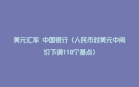 美元汇率 中国银行(人民币对美元中间价下调118个基点)
