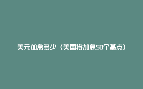 美元加息多少(美国将加息50个基点)