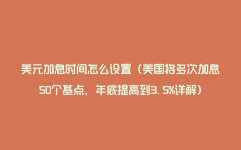 美元加息时间怎么设置(美国将多次加息50个基点,年底提高到3.5%详解)