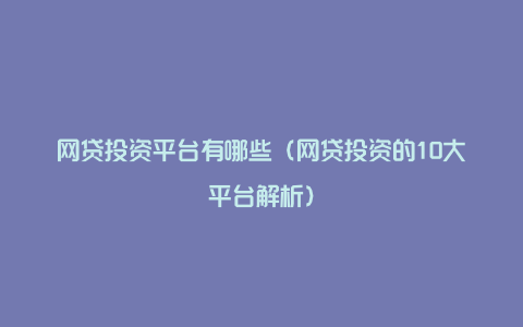 网贷投资平台有哪些(网贷投资的10大平台解析)