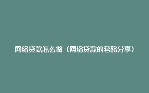 网络贷款怎么做(网络贷款的套路分享)