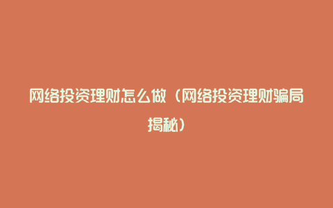 网络投资理财怎么做(网络投资理财骗局揭秘)