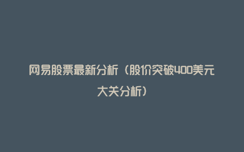 网易股票最新分析(股价突破400美元大关分析)