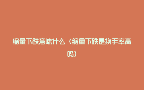 缩量下跌意味什么(缩量下跌是换手率高吗)