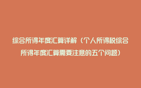 综合所得年度汇算详解(个人所得税综合所得年度汇算需要注意的五个问题)