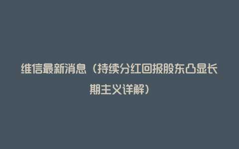 维信最新消息(持续分红回报股东凸显长期主义详解)