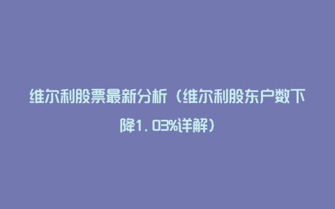 维尔利股票最新分析(维尔利股东户数下降1.03%详解)