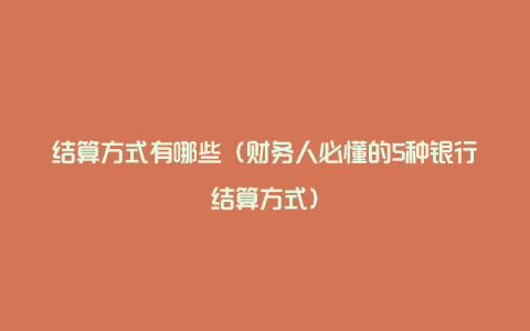 结算方式有哪些(财务人必懂的5种银行结算方式)