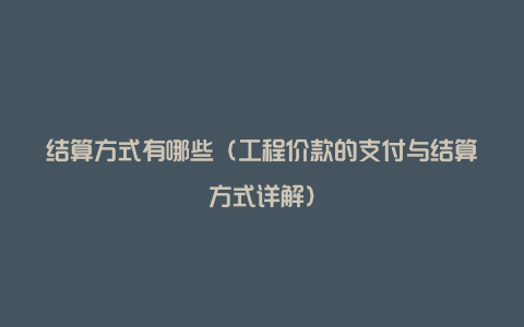 结算方式有哪些(工程价款的支付与结算方式详解)