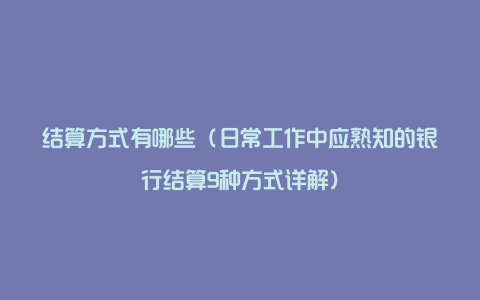 结算方式有哪些(日常工作中应熟知的银行结算9种方式详解)