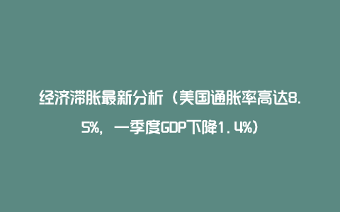 经济滞胀最新分析(美国通胀率高达8.5%,一季度GDP下降1.4%)