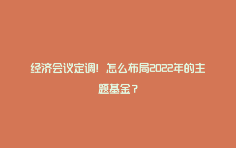 经济会议定调!怎么布局2022年的主题基金?