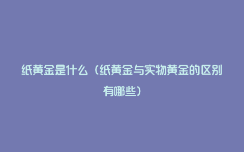 纸黄金是什么(纸黄金与实物黄金的区别有哪些)
