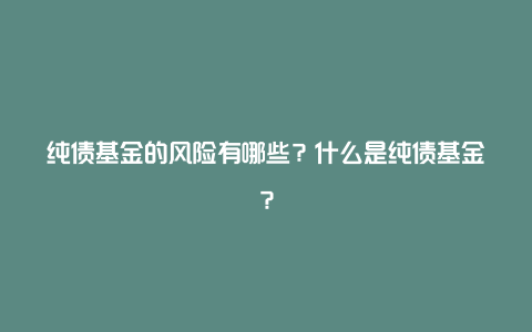 纯债基金的风险有哪些?什么是纯债基金?