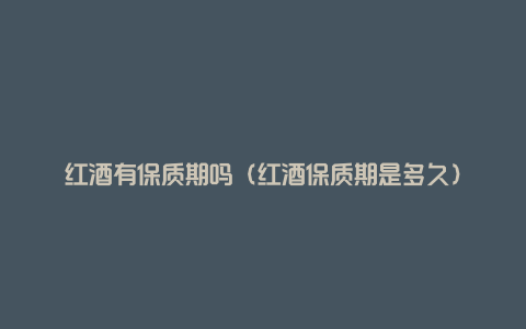 红酒有保质期吗(红酒保质期是多久)