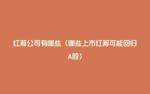 红筹公司有哪些(哪些上市红筹可能回归A股)