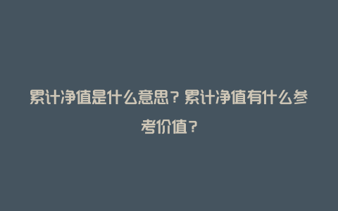 累计净值是什么意思?累计净值有什么参考价值?