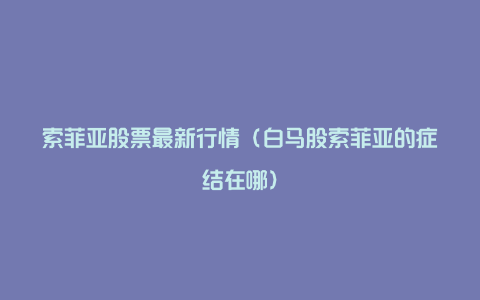 索菲亚股票最新行情(白马股索菲亚的症结在哪)