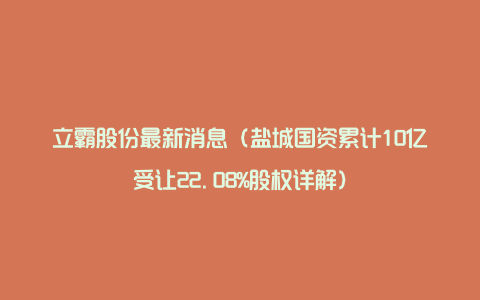 立霸股份最新消息(盐城国资累计10亿受让22.08%股权详解)