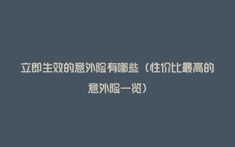立即生效的意外险有哪些(性价比最高的意外险一览)